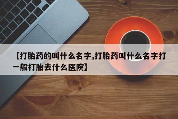 最便宜的打胎药的私人微信【打胎药的叫什么名字,打胎药叫什么名字打一般打胎去什么医院】