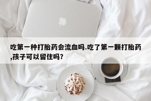 最便宜的打胎药的私人微信吃第一种打胎药会流血吗.吃了第一颗打胎药,孩子可以留住吗？