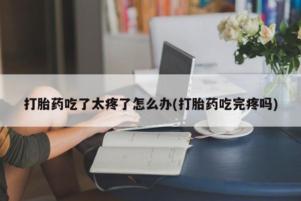 最便宜的打胎药的私人微信打胎药吃了太疼了怎么办(打胎药吃完疼吗)