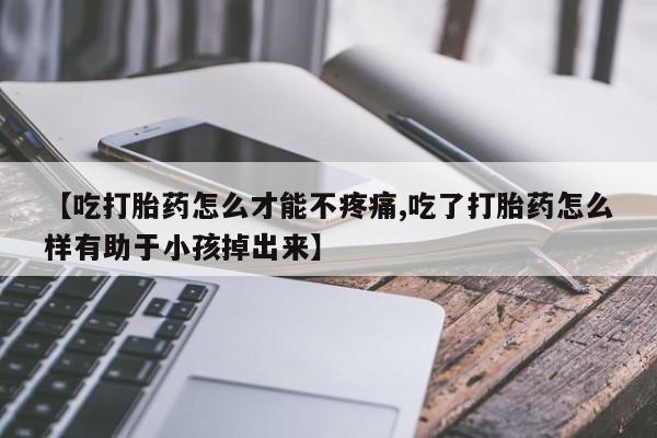 最便宜的打胎药的私人微信【吃打胎药怎么才能不疼痛,吃了打胎药怎么样有助于小孩掉出来】