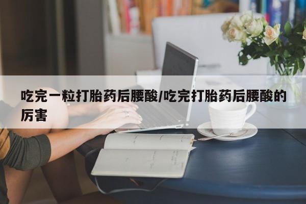 最便宜的打胎药的私人微信吃完一粒打胎药后腰酸/吃完打胎药后腰酸的厉害