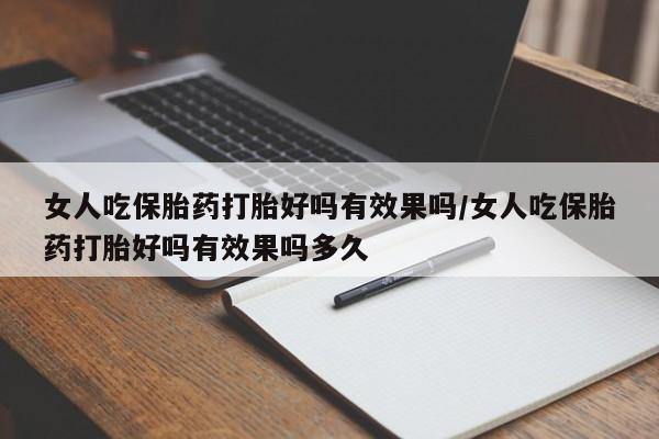 最便宜的打胎药的私人微信女人吃保胎药打胎好吗有效果吗/女人吃保胎药打胎好吗有效果吗多久