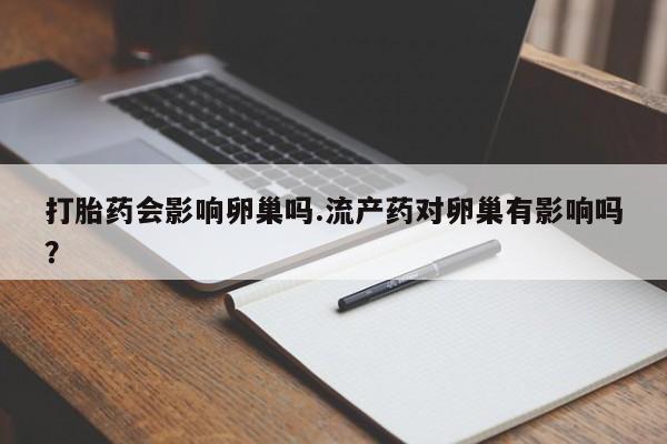 最便宜的打胎药的私人微信打胎药会影响卵巢吗.流产药对卵巢有影响吗？