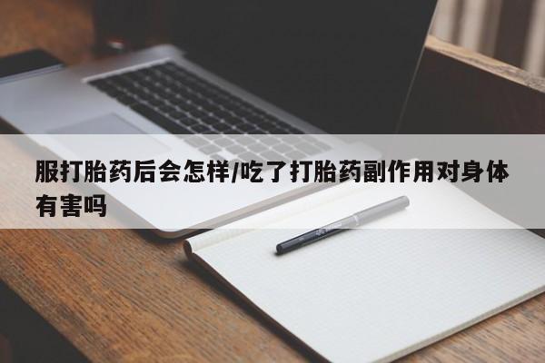 最便宜的打胎药的私人微信服打胎药后会怎样/吃了打胎药副作用对身体有害吗