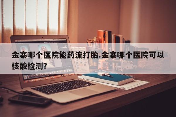 最便宜的打胎药的私人微信金寨哪个医院能药流打胎.金寨哪个医院可以核酸检测？