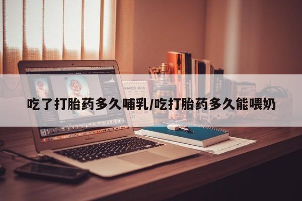 最便宜的打胎药的私人微信吃了打胎药多久哺乳/吃打胎药多久能喂奶