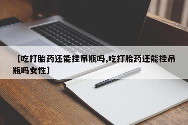 最便宜的打胎药的私人微信【吃打胎药还能挂吊瓶吗,吃打胎药还能挂吊瓶吗女性】