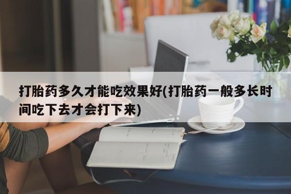 最便宜的打胎药的私人微信打胎药多久才能吃效果好(打胎药一般多长时间吃下去才会打下来)