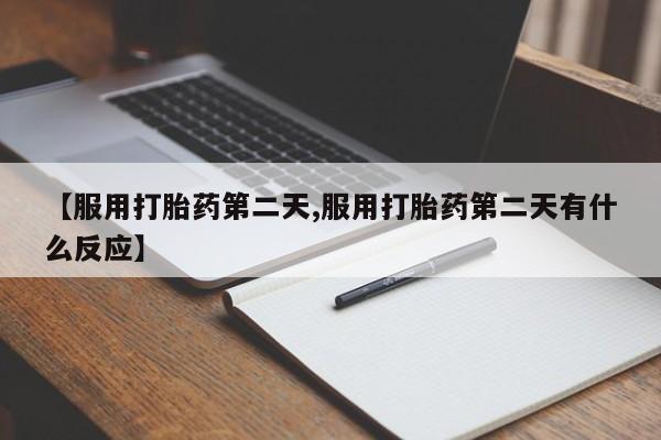 最便宜的打胎药的私人微信【服用打胎药第二天,服用打胎药第二天有什么反应】