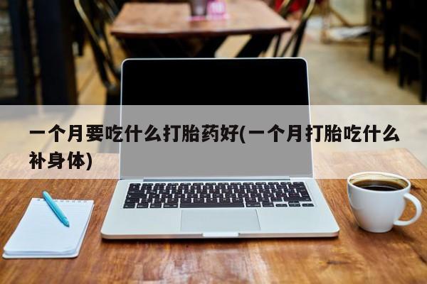 最便宜的打胎药的私人微信一个月要吃什么打胎药好(一个月打胎吃什么补身体)