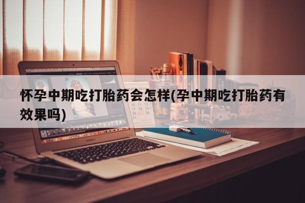 最便宜的打胎药的私人微信怀孕中期吃打胎药会怎样(孕中期吃打胎药有效果吗)