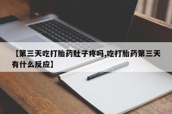 最便宜的打胎药的私人微信【第三天吃打胎药肚子疼吗,吃打胎药第三天有什么反应】