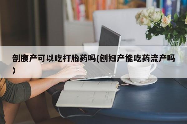 最便宜的打胎药的私人微信剖腹产可以吃打胎药吗(刨妇产能吃药流产吗)