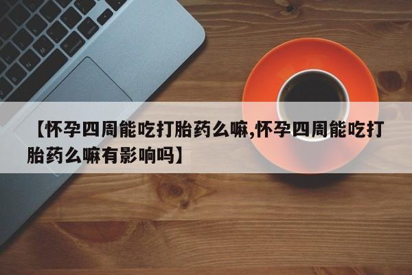 最便宜的打胎药的私人微信【怀孕四周能吃打胎药么嘛,怀孕四周能吃打胎药么嘛有影响吗】