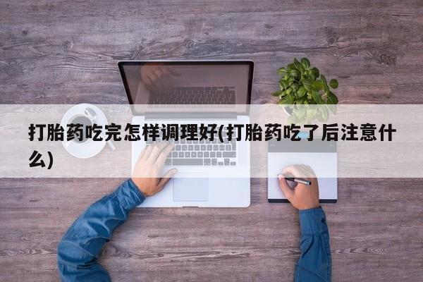 最便宜的打胎药的私人微信打胎药吃完怎样调理好(打胎药吃了后注意什么)