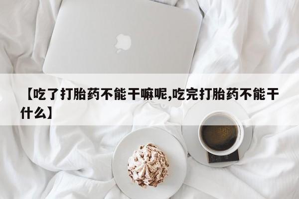 最便宜的打胎药的私人微信【吃了打胎药不能干嘛呢,吃完打胎药不能干什么】