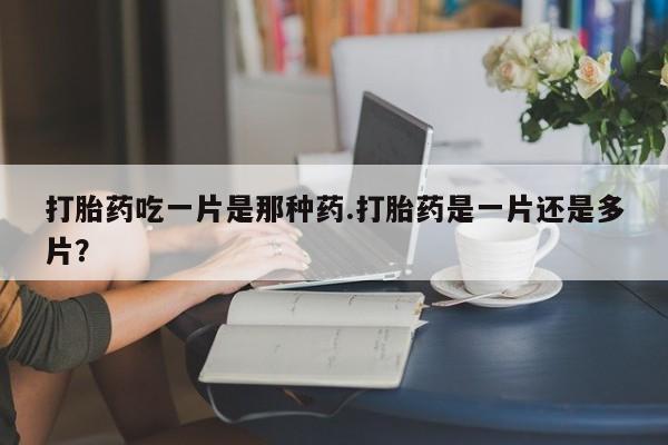 最便宜的打胎药的私人微信打胎药吃一片是那种药.打胎药是一片还是多片？