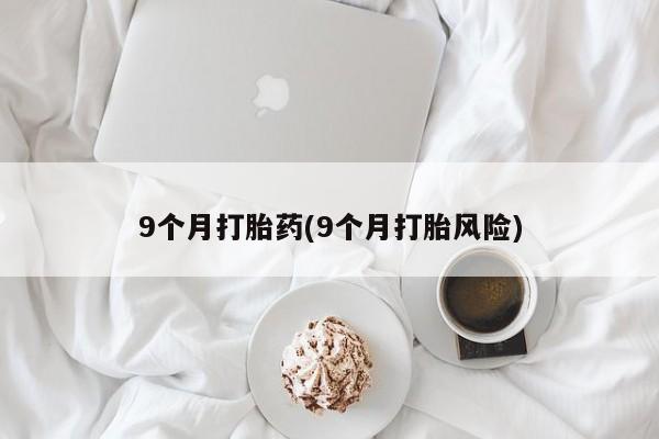 最便宜的打胎药的私人微信9个月打胎药(9个月打胎风险)