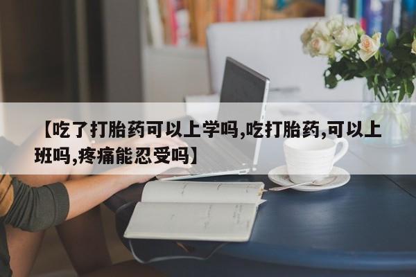 最便宜的打胎药的私人微信【吃了打胎药可以上学吗,吃打胎药,可以上班吗,疼痛能忍受吗】