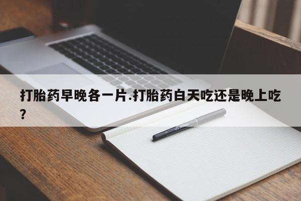 最便宜的打胎药的私人微信打胎药早晚各一片.打胎药白天吃还是晚上吃？