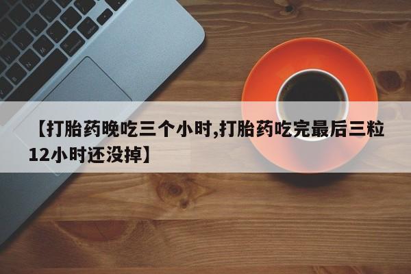 最便宜的打胎药的私人微信【打胎药晚吃三个小时,打胎药吃完最后三粒12小时还没掉】