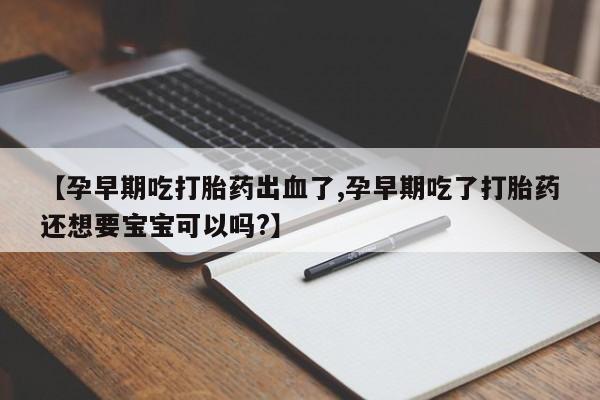 最便宜的打胎药的私人微信【孕早期吃打胎药出血了,孕早期吃了打胎药还想要宝宝可以吗?】