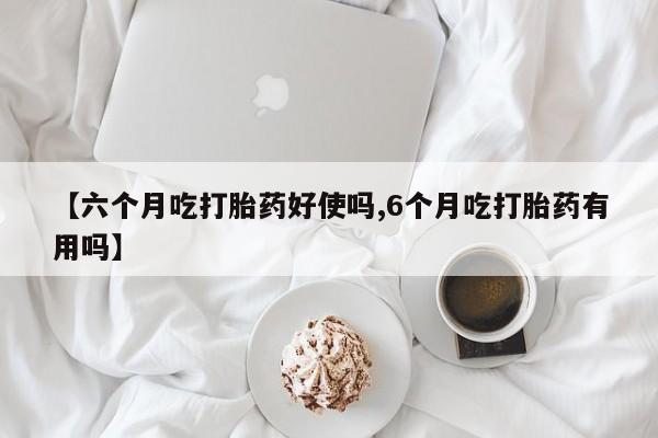 最便宜的打胎药的私人微信【六个月吃打胎药好使吗,6个月吃打胎药有用吗】