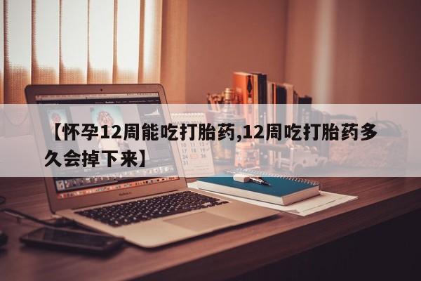 最便宜的打胎药的私人微信【怀孕12周能吃打胎药,12周吃打胎药多久会掉下来】