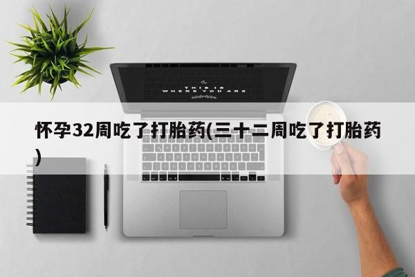 最便宜的打胎药的私人微信怀孕32周吃了打胎药(三十二周吃了打胎药)
