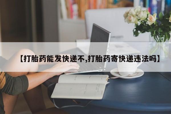 最便宜的打胎药的私人微信【打胎药能发快递不,打胎药寄快递违法吗】