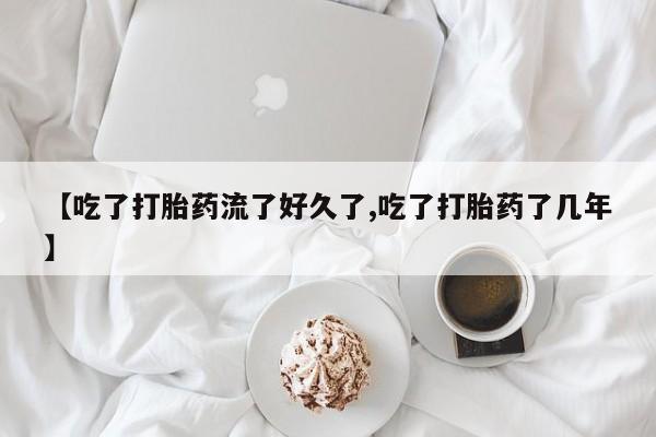 最便宜的打胎药的私人微信【吃了打胎药流了好久了,吃了打胎药了几年】