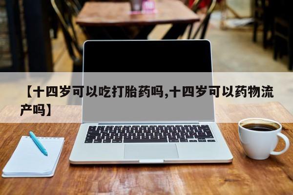 最便宜的打胎药的私人微信【十四岁可以吃打胎药吗,十四岁可以药物流产吗】