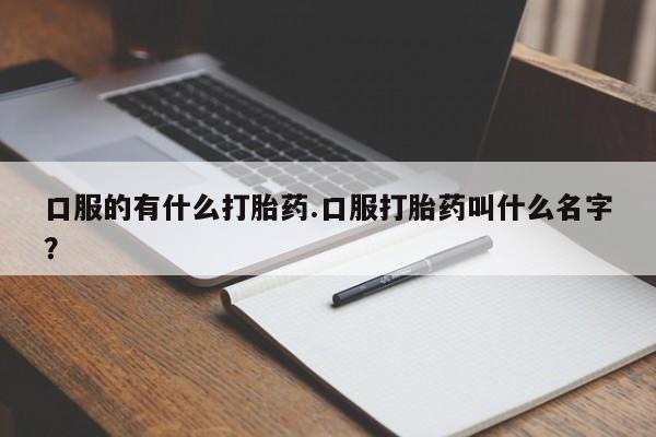 最便宜的打胎药的私人微信口服的有什么打胎药.口服打胎药叫什么名字？