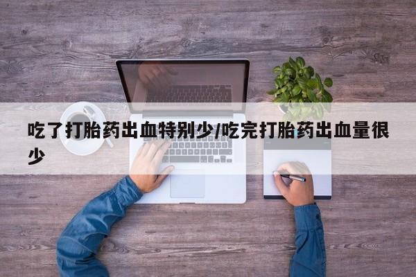 最便宜的打胎药的私人微信吃了打胎药出血特别少/吃完打胎药出血量很少