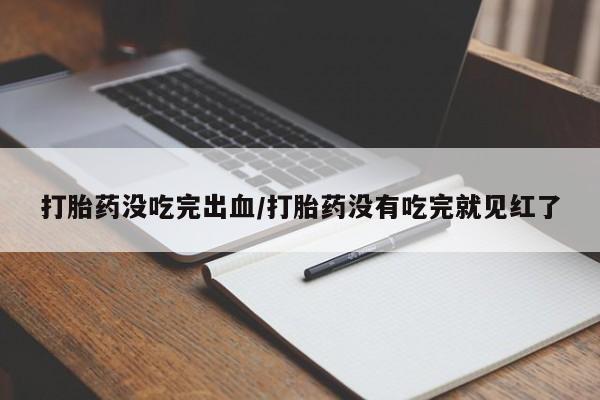 最便宜的打胎药的私人微信打胎药没吃完出血/打胎药没有吃完就见红了