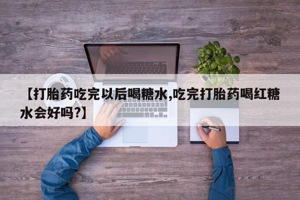 最便宜的打胎药的私人微信【打胎药吃完以后喝糖水,吃完打胎药喝红糖水会好吗?】