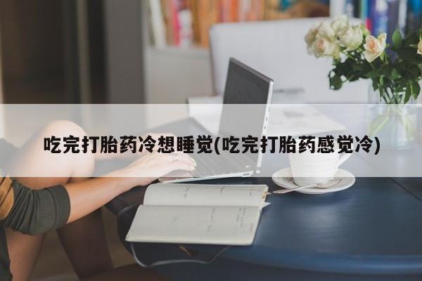 最便宜的打胎药的私人微信吃完打胎药冷想睡觉(吃完打胎药感觉冷)