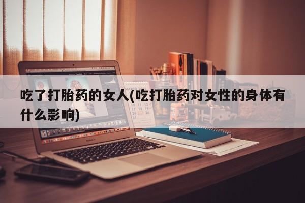 最便宜的打胎药的私人微信吃了打胎药的女人(吃打胎药对女性的身体有什么影响)