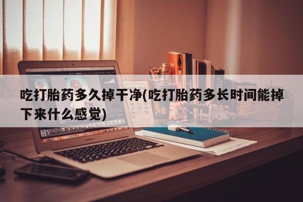 最便宜的打胎药的私人微信吃打胎药多久掉干净(吃打胎药多长时间能掉下来什么感觉)