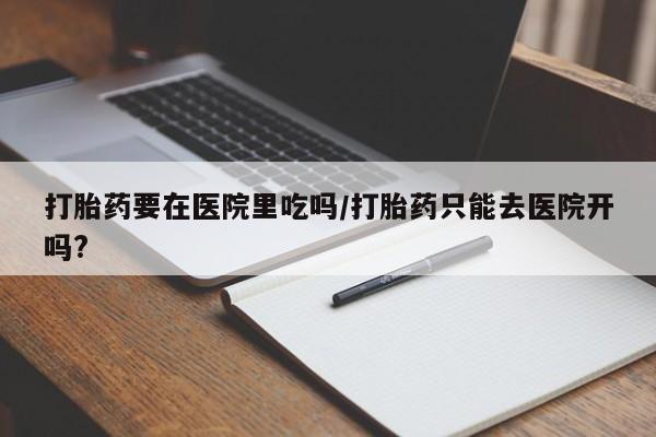最便宜的打胎药的私人微信打胎药要在医院里吃吗/打胎药只能去医院开吗?