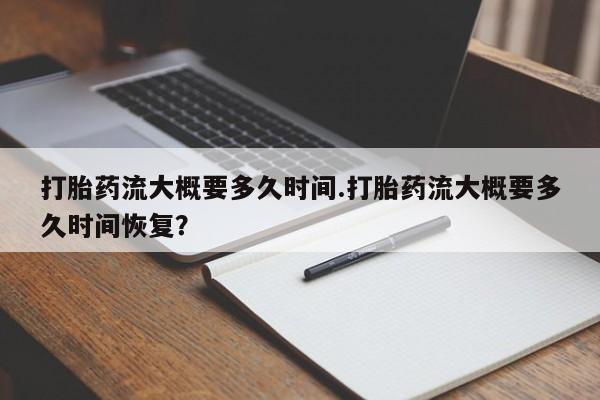 最便宜的打胎药的私人微信打胎药流大概要多久时间.打胎药流大概要多久时间恢复？
