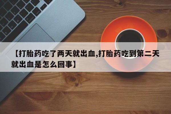 最便宜的打胎药的私人微信【打胎药吃了两天就出血,打胎药吃到第二天就出血是怎么回事】