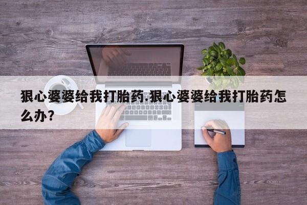 最便宜的打胎药的私人微信狠心婆婆给我打胎药.狠心婆婆给我打胎药怎么办？