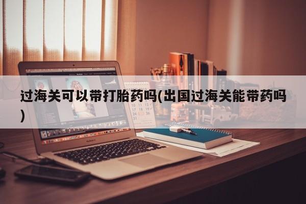 最便宜的打胎药的私人微信过海关可以带打胎药吗(出国过海关能带药吗)