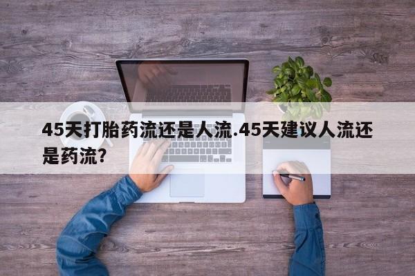 最便宜的打胎药的私人微信45天打胎药流还是人流.45天建议人流还是药流？