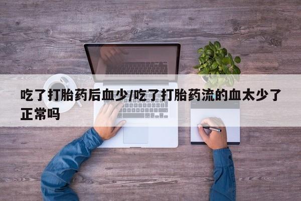 最便宜的打胎药的私人微信吃了打胎药后血少/吃了打胎药流的血太少了正常吗