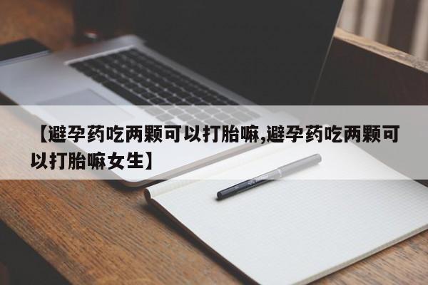最便宜的打胎药的私人微信【避孕药吃两颗可以打胎嘛,避孕药吃两颗可以打胎嘛女生】