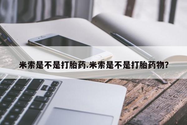 最便宜的打胎药的私人微信米索是不是打胎药.米索是不是打胎药物？