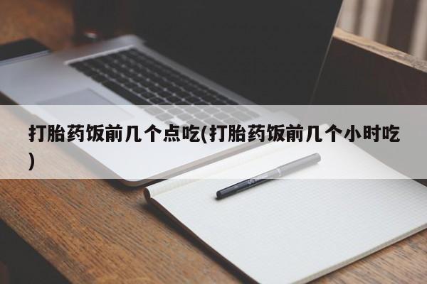 最便宜的打胎药的私人微信打胎药饭前几个点吃(打胎药饭前几个小时吃)