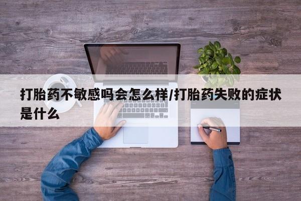 最便宜的打胎药的私人微信打胎药不敏感吗会怎么样/打胎药失败的症状是什么
